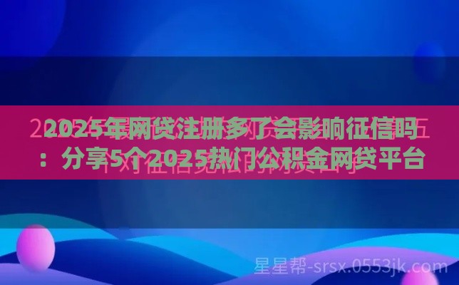 2025年网贷注册多了会影响征信吗：分享5个2025热门公积金网贷平台