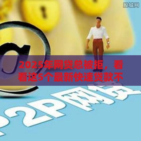 2025年网贷总被拒，看看这5个最新快速贷款不看征信的平台