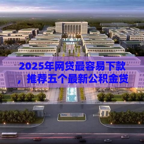2025年网贷最容易下款，推荐五个最新公积金贷款平台