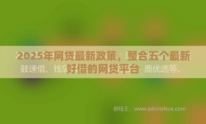 2025年网贷最新政策，整合五个最新好借的网贷平台