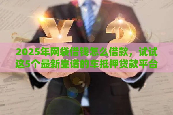 2025年网袋借钱怎么借款，试试这5个最新靠谱的车抵押贷款平台