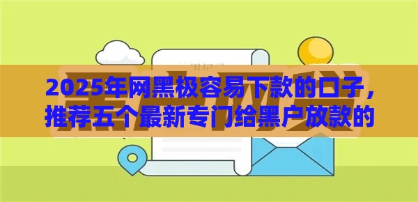 2025年网黑极容易下款的口子，推荐五个最新专门给黑户放款的平台及征信呆账相关