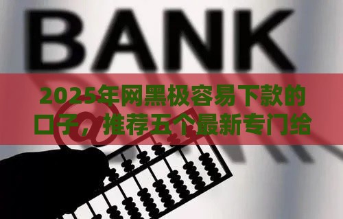 2025年网黑极容易下款的口子，推荐五个最新专门给黑户放款的平台及征信呆账相关