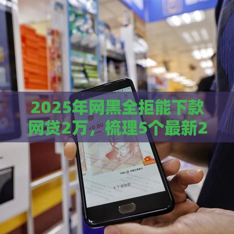 2025年网黑全拒能下款网贷2万，梳理5个最新2025大花户放水秒下款的口子