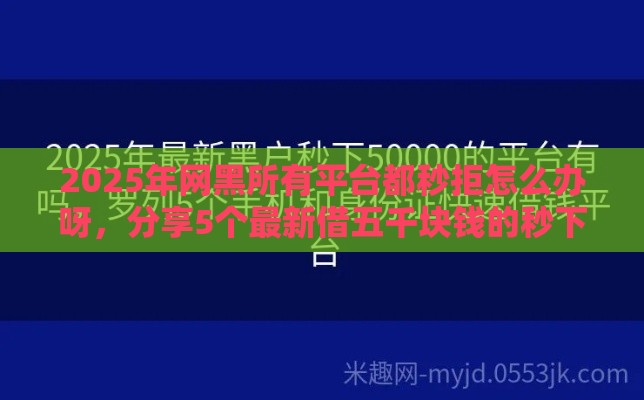 2025年网黑所有平台都秒拒怎么办呀，分享5个最新借五千块钱的秒下的贷款平台