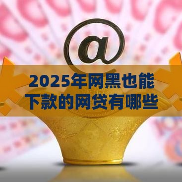 2025年网黑也能下款的网贷有哪些，公布五个最新鹿口子贷款