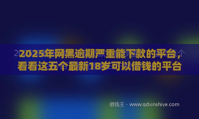 2025年网黑逾期严重能下款的平台，看看这五个最新18岁可以借钱的平台