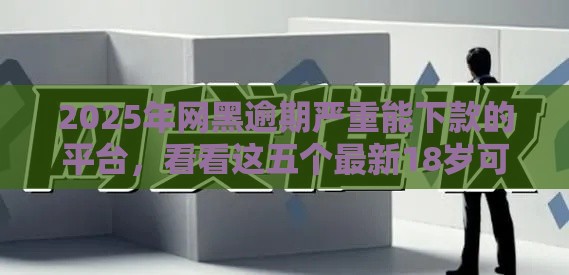2025年网黑逾期严重能下款的平台，看看这五个最新18岁可以借钱的平台