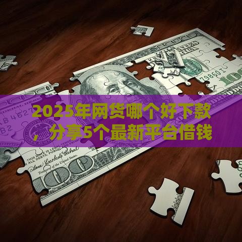 2025年网货哪个好下款，分享5个最新平台借钱容易通过