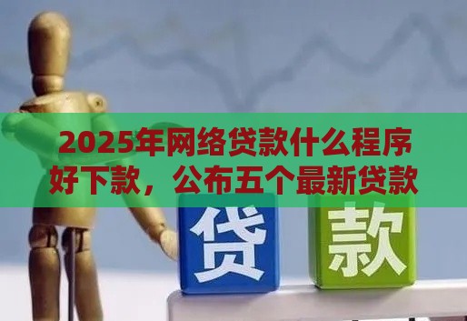 2025年网络贷款什么程序好下款，公布五个最新贷款平台投诉电话