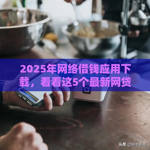 2025年网络借钱应用下载，看看这5个最新网贷不上征信的平台
