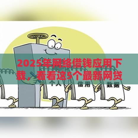 2025年网络借钱应用下载，看看这5个最新网贷不上征信的平台