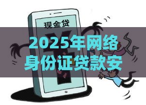 2025年网络身份证贷款安全吗，整理五个最新借钱平台利息低