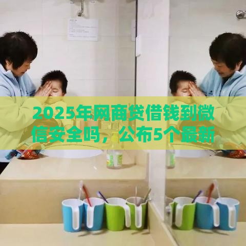 2025年网商贷借钱到微信安全吗，公布5个最新51卡论坛网贷口子