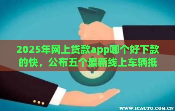 2025年网上贷款app哪个好下款的快，公布五个最新线上车辆抵押贷款平台