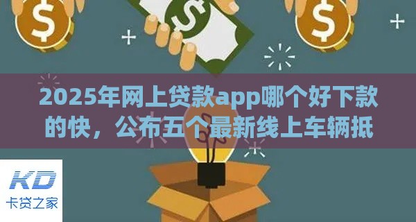 2025年网上贷款app哪个好下款的快，公布五个最新线上车辆抵押贷款平台