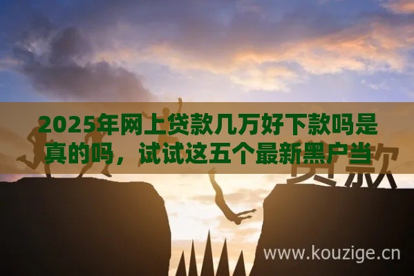 2025年网上贷款几万好下款吗是真的吗，试试这五个最新黑户当前逾期能下款的口子