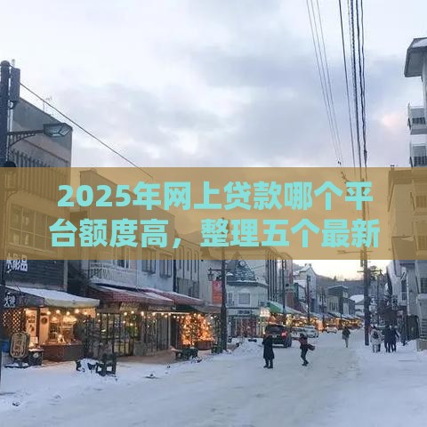 2025年网上贷款哪个平台额度高，整理五个最新黑户当前逾期严重负债高综合评分不足能下款的平台
