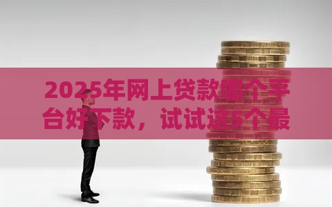 2025年网上贷款哪个平台好下款，试试这5个最新贷款正规的平台