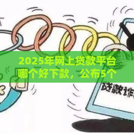 2025年网上贷款平台哪个好下款，公布5个最新黑户贷款平台好下款快