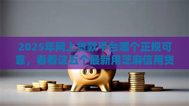 2025年网上贷款平台哪个正规可靠，看看这五个最新用芝麻信用贷款的平台