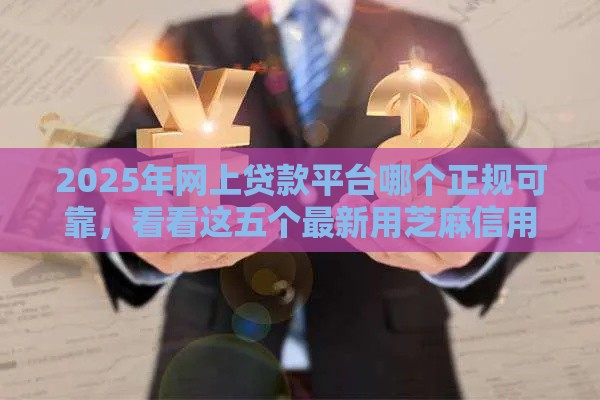 2025年网上贷款平台哪个正规可靠，看看这五个最新用芝麻信用贷款的平台