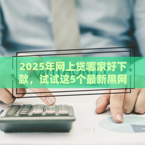 2025年网上贷哪家好下款，试试这5个最新黑网贷必下款口子