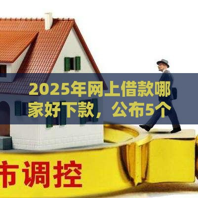 2025年网上借款哪家好下款，公布5个最新那些平台可以贷款
