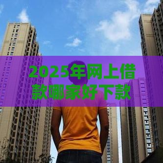 2025年网上借款哪家好下款，公布5个最新那些平台可以贷款