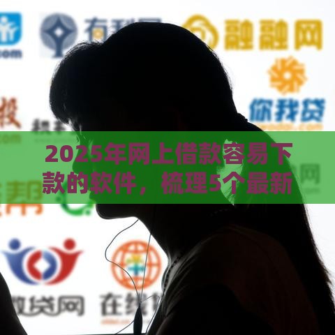 2025年网上借款容易下款的软件，梳理5个最新网贷借款平台好下款