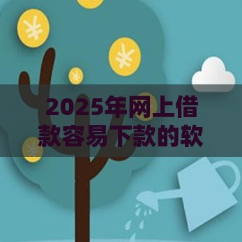 2025年网上借款容易下款的软件，梳理5个最新网贷借款平台好下款