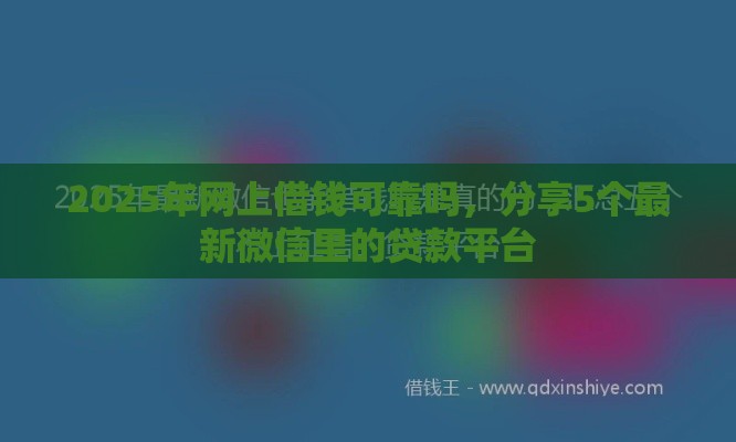 2025年网上借钱可靠吗，分享5个最新微信里的贷款平台