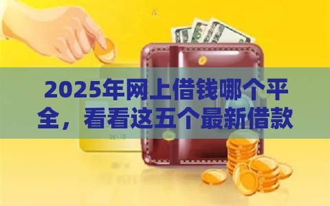 2025年网上借钱哪个平全，看看这五个最新借款平台借钱快