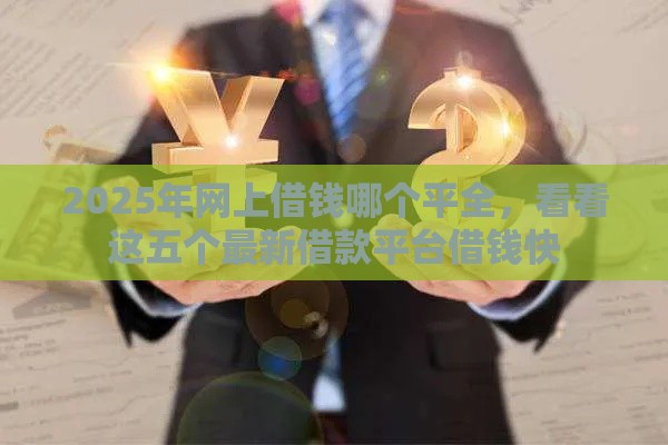 2025年网上借钱哪个平全，看看这五个最新借款平台借钱快