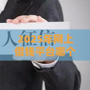2025年网上借钱平台哪个好下款，整理5个最新借款平台不看征信负债