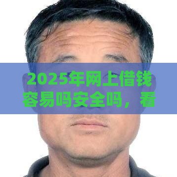 2025年网上借钱容易吗安全吗，看看这5个最新老赖贷款可以下的网贷口子