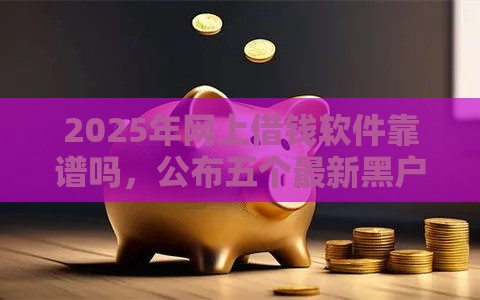 2025年网上借钱软件靠谱吗，公布五个最新黑户逾期下款平台