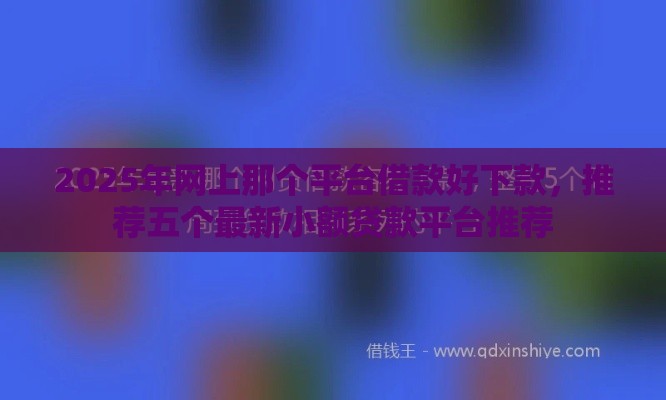 2025年网上那个平台借款好下款，推荐五个最新小额贷款平台推荐