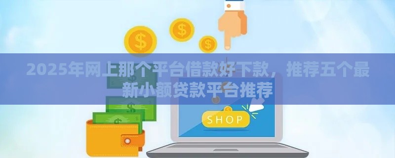2025年网上那个平台借款好下款，推荐五个最新小额贷款平台推荐