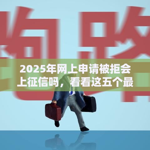 2025年网上申请被拒会上征信吗，看看这五个最新网贷平台不用看征信可以放款的