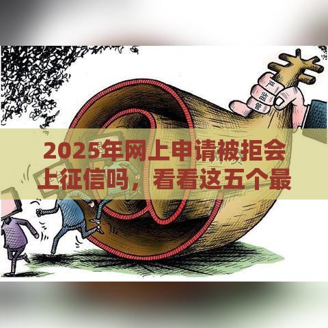 2025年网上申请被拒会上征信吗，看看这五个最新网贷平台不用看征信可以放款的