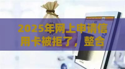 2025年网上申请信用卡被拒了，整合五个最新借钱平台好借