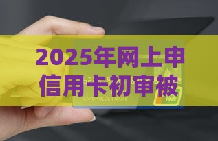 2025年网上申信用卡初审被拒，看看这五个最新借钱的正规平台