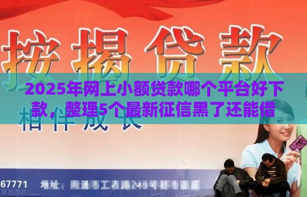 2025年网上小额贷款哪个平台好下款，整理5个最新征信黑了还能借钱的平台