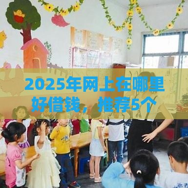 2025年网上在哪里好借钱，推荐5个最新用微信贷款的平台