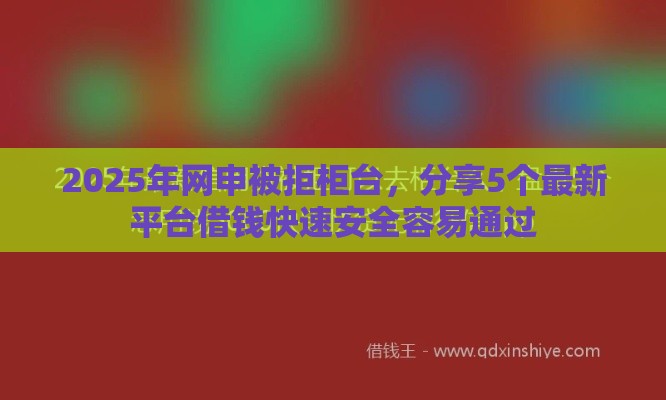 2025年网申被拒柜台，分享5个最新平台借钱快速安全容易通过