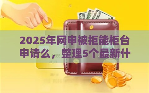 2025年网申被拒能柜台申请么，整理5个最新什么借款平台最好借款通过