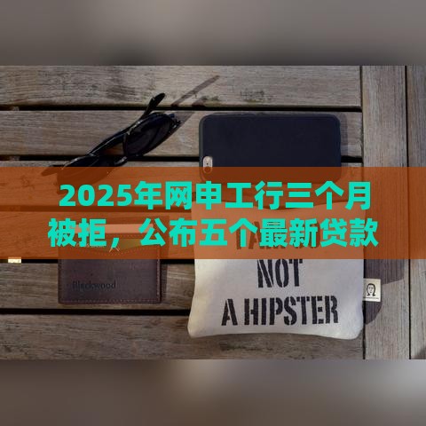 2025年网申工行三个月被拒，公布五个最新贷款平台好下款