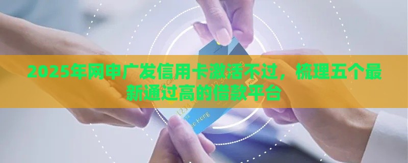 2025年网申广发信用卡激活不过，梳理五个最新通过高的借款平台