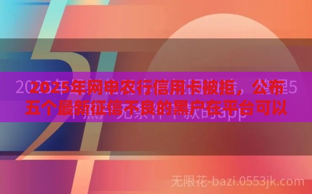 2025年网申农行信用卡被拒，公布五个最新征信不良的黑户在平台可以借款